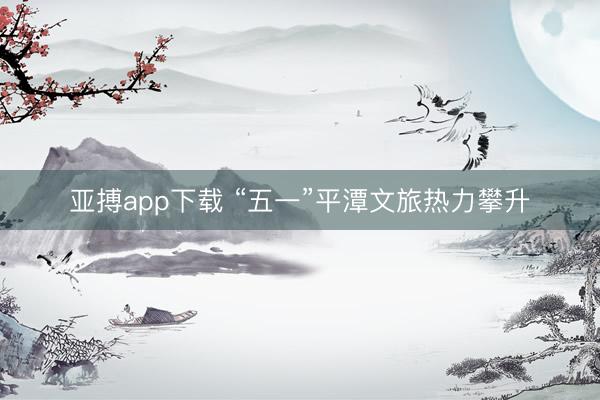 亚搏app下载 “五一”平潭文旅热力攀升