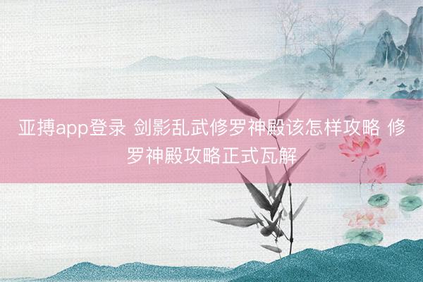 亚搏app登录 剑影乱武修罗神殿该怎样攻略 修罗神殿攻略正式瓦解