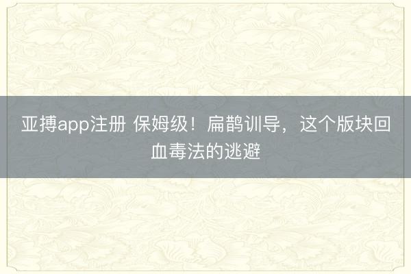 亚搏app注册 保姆级！扁鹊训导，这个版块回血毒法的逃避