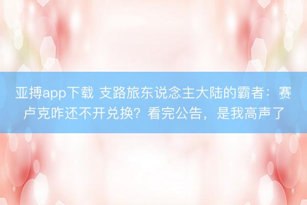 亚搏app下载 支路旅东说念主大陆的霸者：赛卢克咋还不开兑换？看完公告，是我高声了