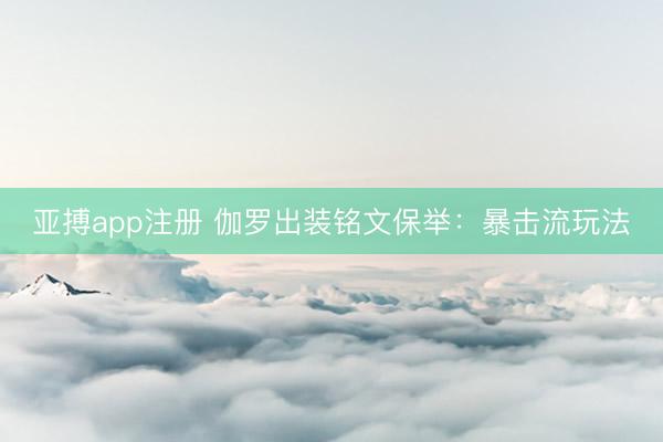 亚搏app注册 伽罗出装铭文保举：暴击流玩法