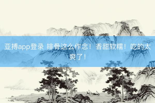 亚搏app登录 排骨这么作念！香甜软糯！吃的太爽了！