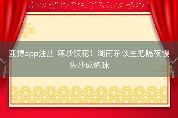 亚搏app注册 辣炒馍花！湖南东谈主把隔夜馒头炒成绝味