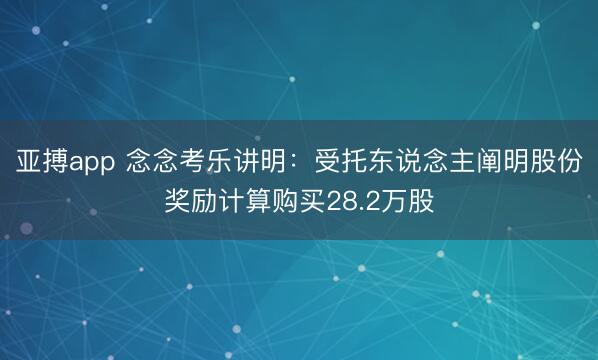 亚搏app 念念考乐讲明：受托东说念主阐明股份奖励计算购买28.2万股