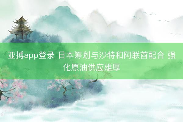 亚搏app登录 日本筹划与沙特和阿联酋配合 强化原油供应雄厚