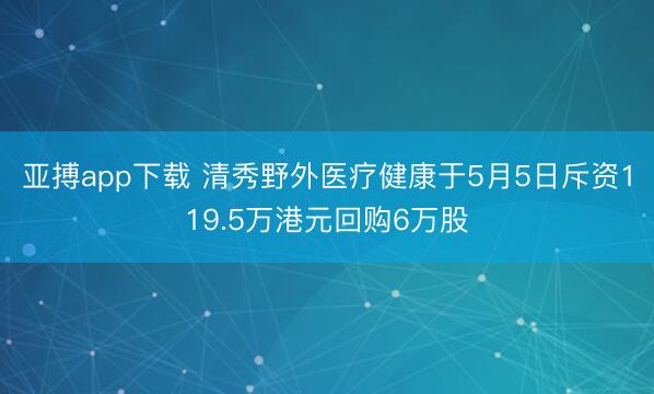 亚搏app下载 清秀野外医疗健康于5月5日斥资119.5万港元回购6万股