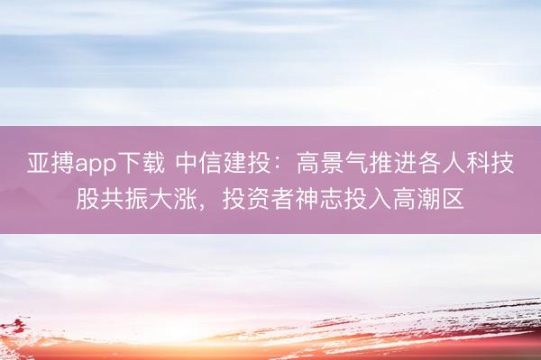 亚搏app下载 中信建投：高景气推进各人科技股共振大涨，投资者神志投入高潮区