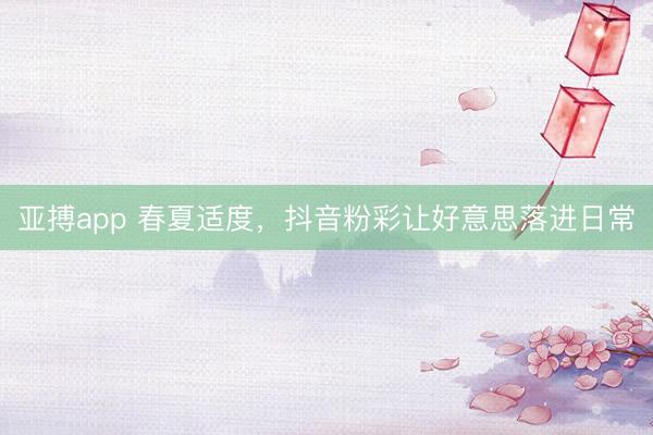 亚搏app 春夏适度，抖音粉彩让好意思落进日常