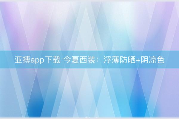 亚搏app下载 今夏西装：浮薄防晒+阴凉色
