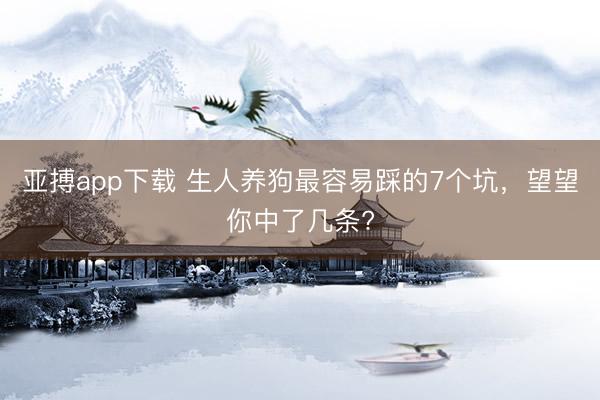亚搏app下载 生人养狗最容易踩的7个坑，望望你中了几条?