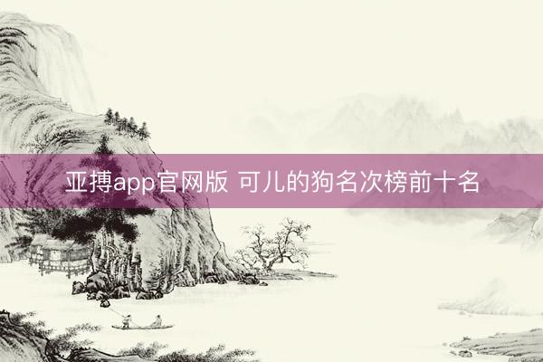 亚搏app官网版 可儿的狗名次榜前十名