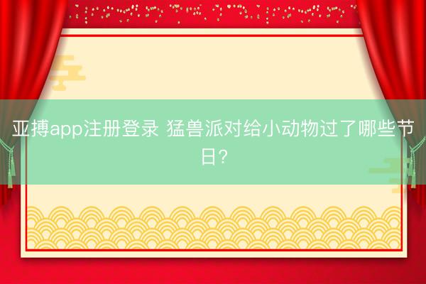 亚搏app注册登录 猛兽派对给小动物过了哪些节日?